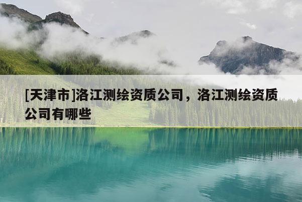 [天津市]洛江测绘资质公司，洛江测绘资质公司有哪些