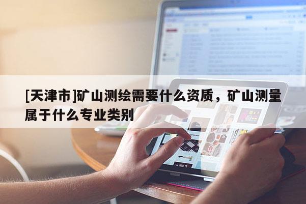 [天津市]矿山测绘需要什么资质，矿山测量属于什么专业类别