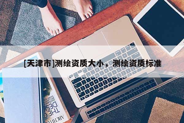 [天津市]测绘资质大小，测绘资质标准