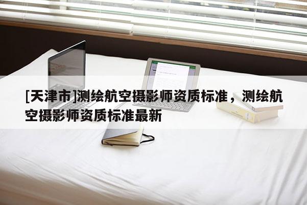 [天津市]测绘航空摄影师资质标准，测绘航空摄影师资质标准最新