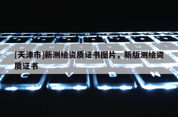 [天津市]新测绘资质证书图片，新版测绘资质证书