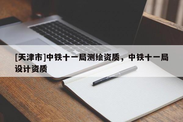 [天津市]中铁十一局测绘资质，中铁十一局设计资质