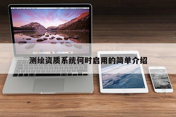 测绘资质系统何时启用的简单介绍