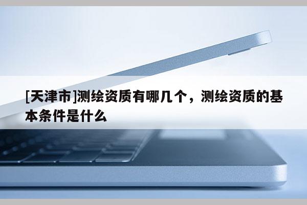 [天津市]测绘资质有哪几个，测绘资质的基本条件是什么