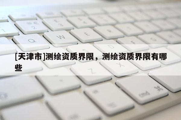 [天津市]测绘资质界限，测绘资质界限有哪些