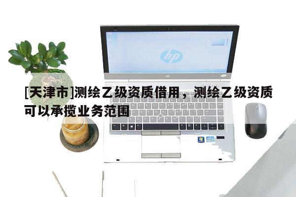 [天津市]测绘乙级资质借用，测绘乙级资质可以承揽业务范围