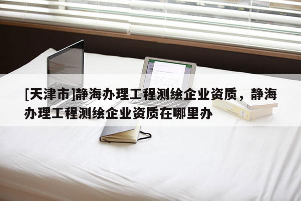 [天津市]静海办理工程测绘企业资质，静海办理工程测绘企业资质在哪里办