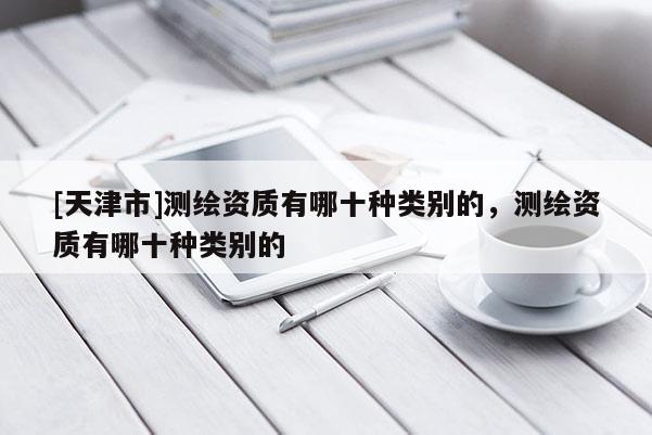 [天津市]测绘资质有哪十种类别的，测绘资质有哪十种类别的