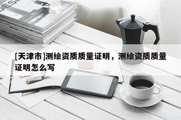[天津市]测绘资质质量证明，测绘资质质量证明怎么写