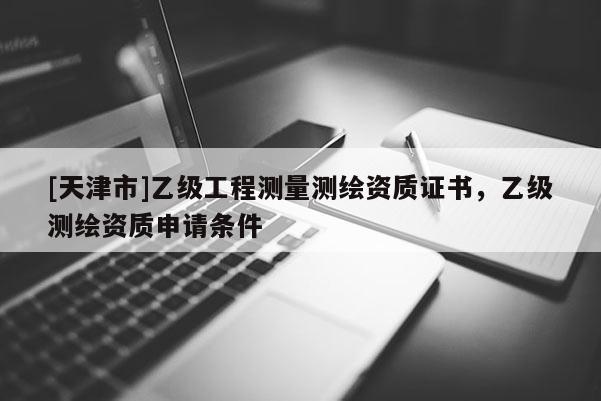 [天津市]乙级工程测量测绘资质证书，乙级测绘资质申请条件