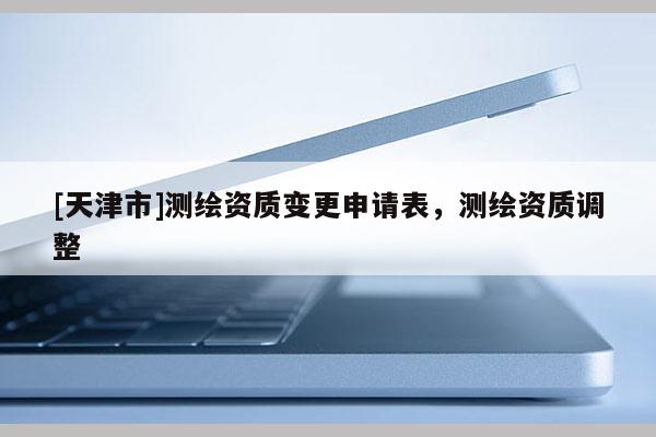 [天津市]测绘资质变更申请表，测绘资质调整