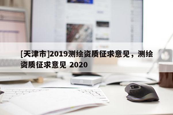 [天津市]2019测绘资质征求意见，测绘资质征求意见 2020
