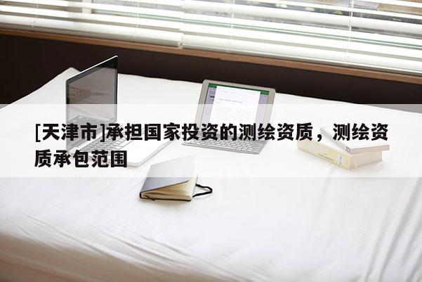 [天津市]承担国家投资的测绘资质，测绘资质承包范围