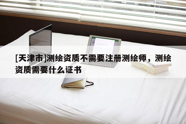 [天津市]测绘资质不需要注册测绘师，测绘资质需要什么证书