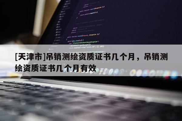 [天津市]吊销测绘资质证书几个月，吊销测绘资质证书几个月有效