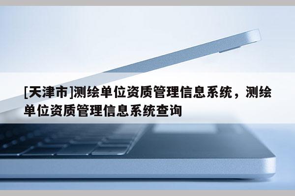 [天津市]测绘单位资质管理信息系统，测绘单位资质管理信息系统查询