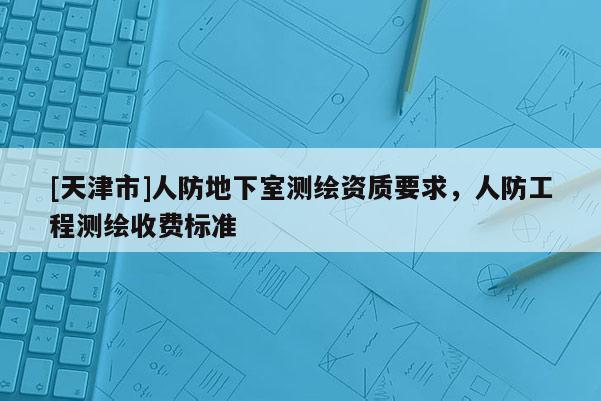 [天津市]人防地下室测绘资质要求，人防工程测绘收费标准