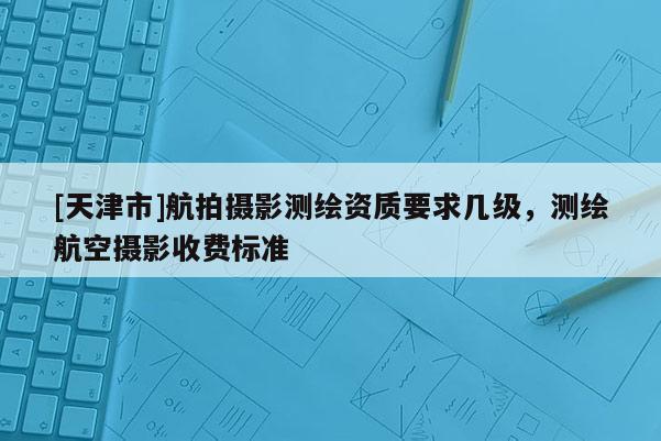 [天津市]航拍摄影测绘资质要求几级，测绘航空摄影收费标准