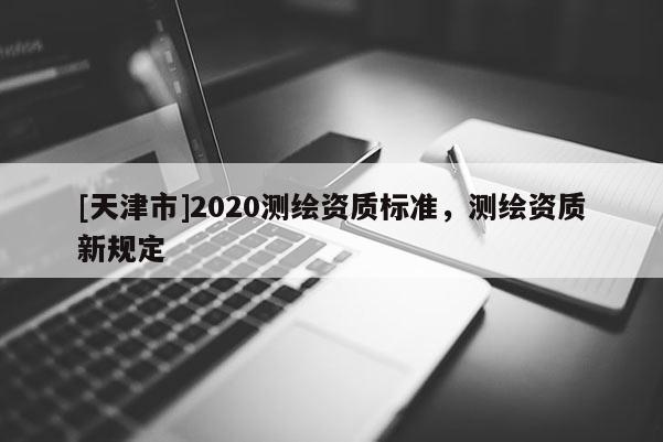 [天津市]2020测绘资质标准，测绘资质新规定