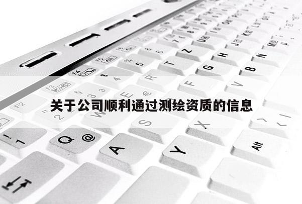 关于公司顺利通过测绘资质的信息