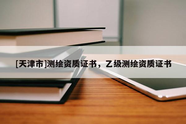 [天津市]测绘资质证书，乙级测绘资质证书