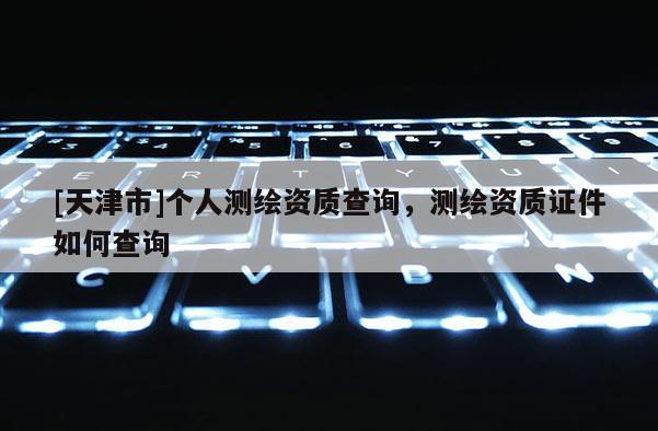 [天津市]个人测绘资质查询，测绘资质证件如何查询