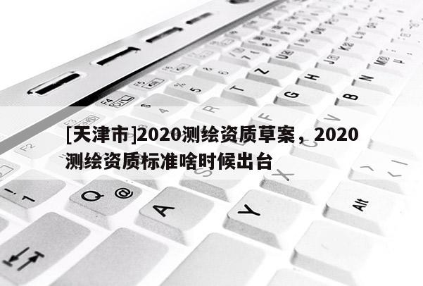 [天津市]2020测绘资质草案，2020测绘资质标准啥时候出台