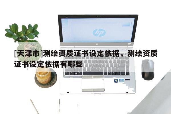 [天津市]测绘资质证书设定依据，测绘资质证书设定依据有哪些