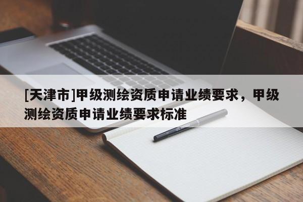 [天津市]甲级测绘资质申请业绩要求，甲级测绘资质申请业绩要求标准