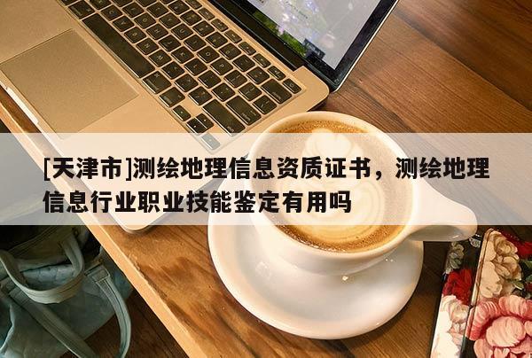 [天津市]测绘地理信息资质证书，测绘地理信息行业职业技能鉴定有用吗