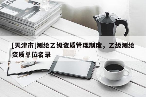 [天津市]测绘乙级资质管理制度，乙级测绘资质单位名录