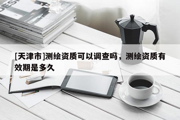 [天津市]测绘资质可以调查吗，测绘资质有效期是多久