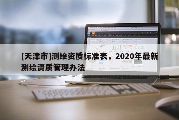 [天津市]测绘资质标准表，2020年最新测绘资质管理办法