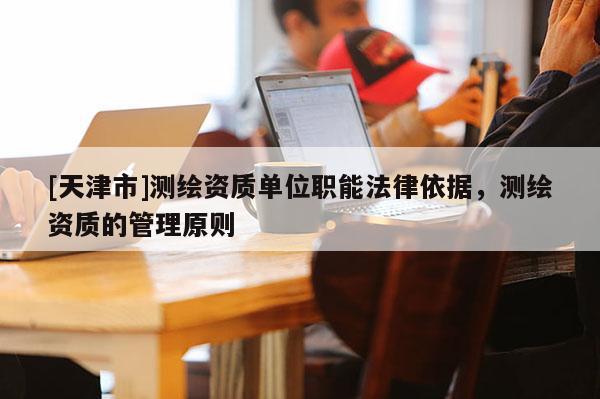 [天津市]测绘资质单位职能法律依据，测绘资质的管理原则