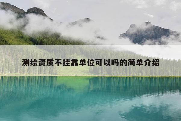 测绘资质不挂靠单位可以吗的简单介绍