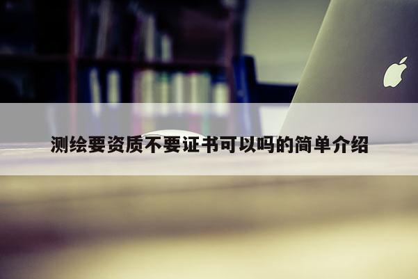 测绘要资质不要证书可以吗的简单介绍