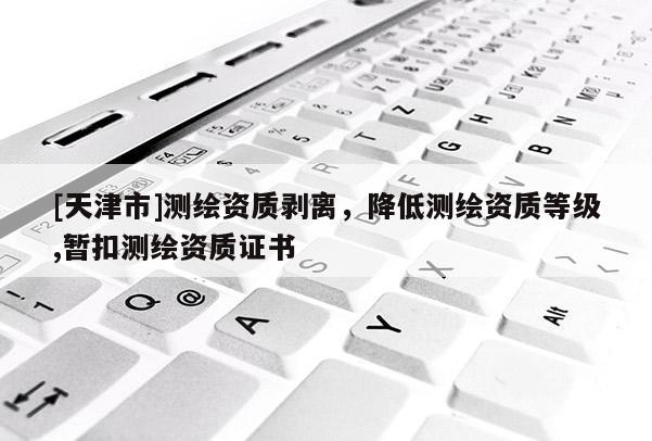 [天津市]测绘资质剥离，降低测绘资质等级,暂扣测绘资质证书