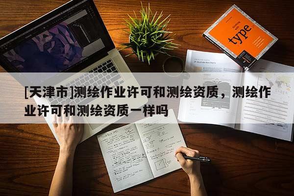 [天津市]测绘作业许可和测绘资质，测绘作业许可和测绘资质一样吗