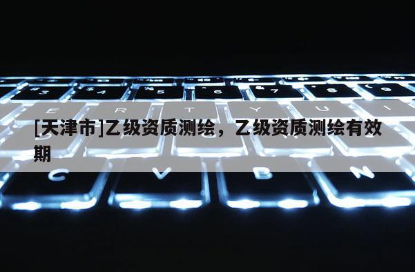 [天津市]乙级资质测绘，乙级资质测绘有效期