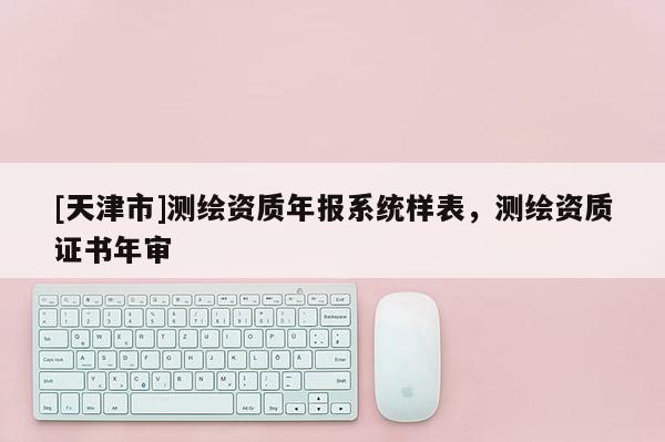 [天津市]测绘资质年报系统样表，测绘资质证书年审