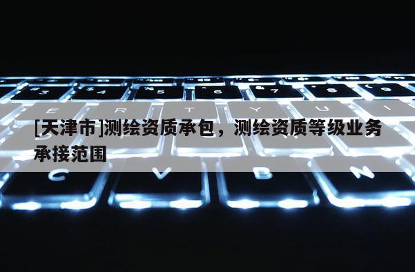 [天津市]测绘资质承包，测绘资质等级业务承接范围