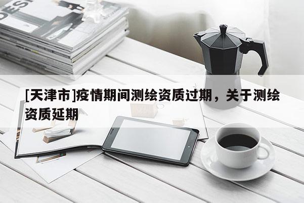 [天津市]疫情期间测绘资质过期，关于测绘资质延期