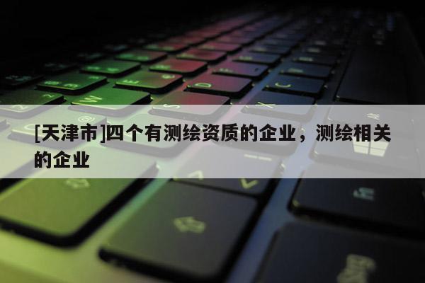[天津市]四个有测绘资质的企业，测绘相关的企业
