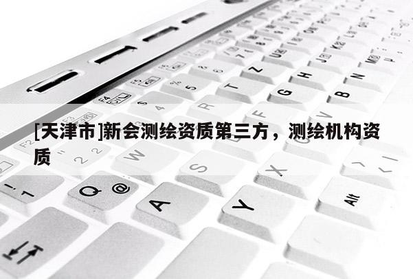 [天津市]新会测绘资质第三方，测绘机构资质