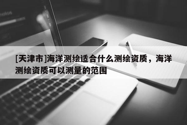 [天津市]海洋测绘适合什么测绘资质，海洋测绘资质可以测量的范围
