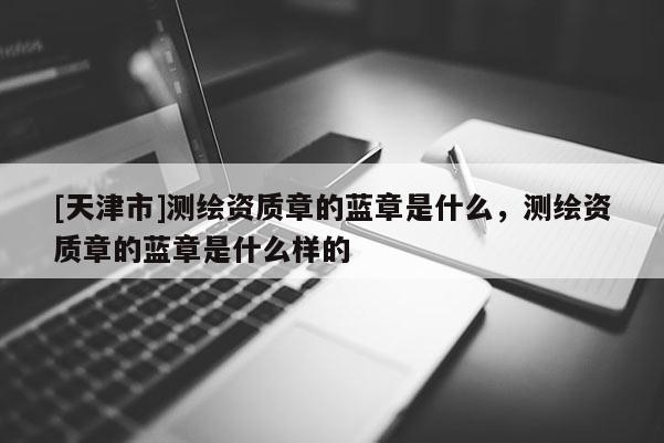 [天津市]测绘资质章的蓝章是什么，测绘资质章的蓝章是什么样的