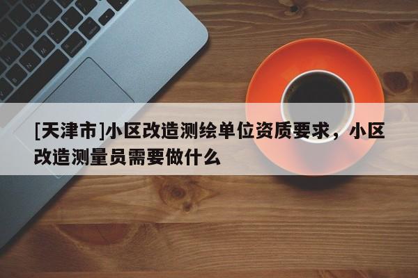 [天津市]小区改造测绘单位资质要求，小区改造测量员需要做什么
