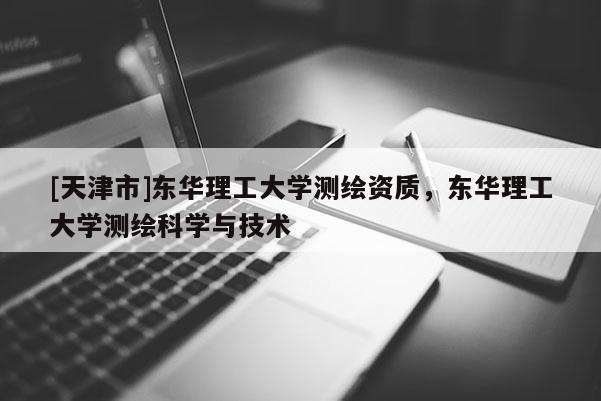 [天津市]东华理工大学测绘资质，东华理工大学测绘科学与技术