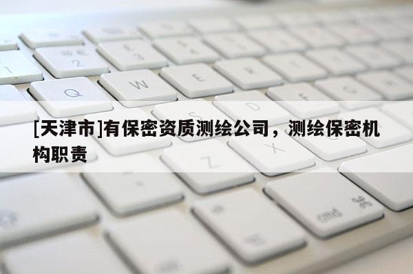 [天津市]有保密资质测绘公司，测绘保密机构职责