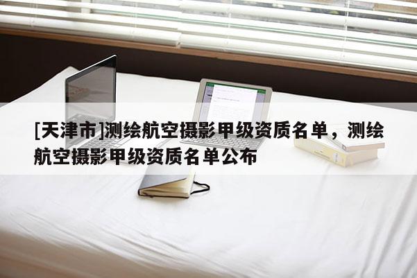 [天津市]测绘航空摄影甲级资质名单，测绘航空摄影甲级资质名单公布